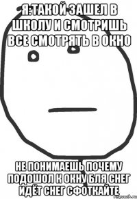 я:такой зашел в школу и смотришь все смотрять в окно не понимаешь почему подошол к окну бля снег идёт снег сфоткайте