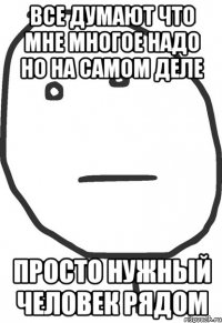 все думают что мне многое надо но на самом деле просто нужный человек рядом