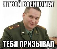 Я твой Военкомат тебя призывал