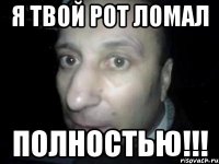 Я твой рот ломал ПОЛНОСТЬЮ!!!