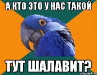 А кто это у нас такой Тут шалавит?