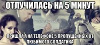 отлучилась на 5 минут пришла а на телефоне 5 пропущенных от любимого солдатика