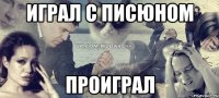 Играл с писюном проиграл