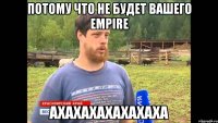 Потому что не будет вашего Empire АХАХАХАХАХАХАХА