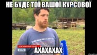 не буде тої вашої курсової ахахахах