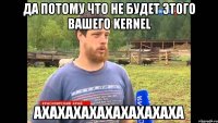 Да потому что не будет этого вашего Kernel АХАХАХАХАХАХАХАХАХА