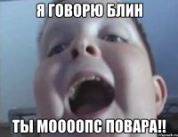 я говорю блин ты моооопс повара!!