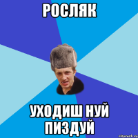 Росляк Уходиш нуй пиздуй