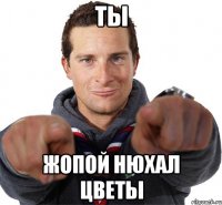 ТЫ ЖОПОЙ НЮХАЛ ЦВЕТЫ