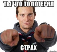 ты что то потерял страх