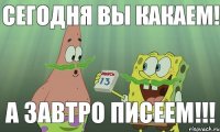 сегодня вы какаем! а завтро писеем!!!