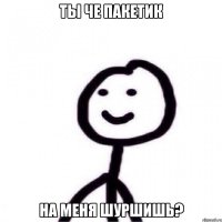 Ты че пакетик на меня шуршишь?