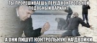 Ты прорешиваешь перед контрольной подобный вариант А они пишут контрольную на двойки