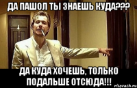 да пашол ты знаешь куда??? да куда хочешь, только подальше отсюда!!!