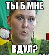 Ты б мне Вдул?