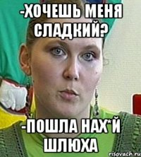 -Хочешь меня сладкий? -Пошла нах*й шлюха