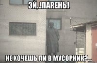 эй...парень! не хочешь ли в мусорник?...