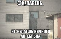 ЭЙ, ПАРЕНЬ НЕ ЖЕЛАЕШЬ НЕМНОГО АЛГЕБРЫ!?