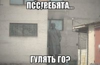 Псс, ребята... Гулять го?