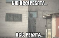 ыв Псс, ребята... Псс, ребята...