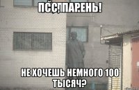 ПСС, ПАРЕНЬ! НЕ ХОЧЕШЬ НЕМНОГО 100 ТЫСЯЧ?