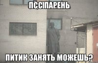 псс парень питик занять можешь?