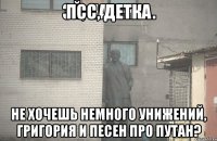 Псс, детка Не хочешь немного унижений, Григория и песен про путан?