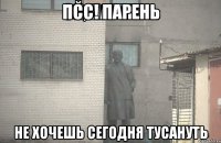 Псс! парень не хочешь сегодня тусануть