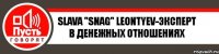 Slava "Snag" Leontyev-эксперт в денежных отношениях