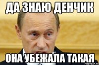 Да знаю Денчик Она убежала такая