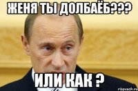 женя ты долбаёб??? или как ?