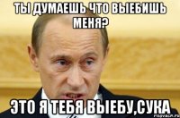 Ты думаешь что выебишь меня? это я тебя выебу,сука