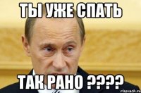 ты уже спать так рано ????