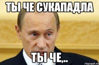 Ты че сукападла ты че,..