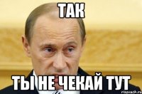 Так Ты не чекай тут