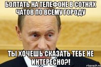 Болтать на телефоне в сотнях чатов по всему городу Ты хочешь сказать тебе не интересно?!