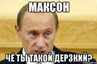 Максон чё ты такой дерзкий?