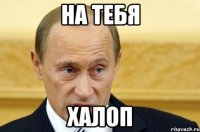 На тебя ХАЛОП