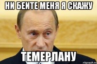 Ни беите меня я скажу Темерлану