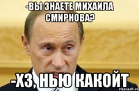 -Вы знаете Михаила Смирнова? -Хз, нью какойт