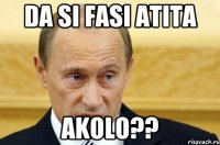 da si fasi atita akolo??