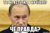 ТЫ НЕ ВСТУПИЛ В НОЧЁВКУ? ЧЁ ПРАВДА?