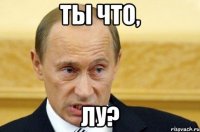 ты что, ЛУ?