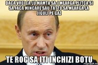 Daca vrei ca lu mamta sa-i mearga plitca si sa faca mincare sau tatto sa mearga la jiguli pe gaz Te rog sa iti inchizi botu