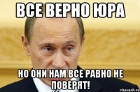 ВСЕ ВЕРНО ЮРА НО ОНИ НАМ ВСЕ РАВНО НЕ ПОВЕРЯТ!