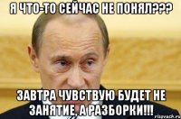 я что-то сейчас не понял??? Завтра чувствую будет не занятие, а разборки!!!