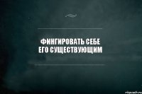 фингировать себе его существующим 