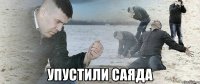  УПУСТИЛИ САЯДА