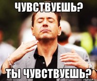 Чувствуешь? Ты чувствуешь?