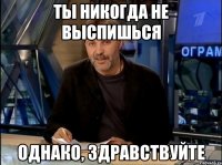 ты никогда не выспишься Однако, здравствуйте